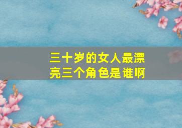 三十岁的女人最漂亮三个角色是谁啊