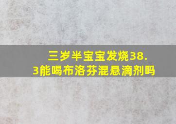 三岁半宝宝发烧38.3能喝布洛芬混悬滴剂吗