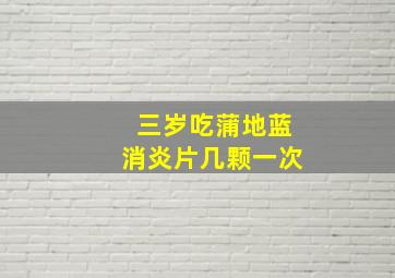 三岁吃蒲地蓝消炎片几颗一次