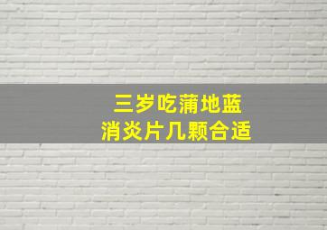 三岁吃蒲地蓝消炎片几颗合适