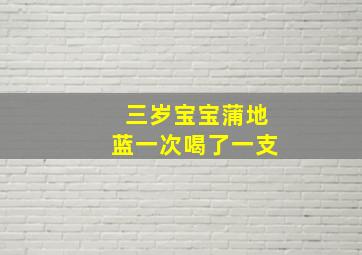 三岁宝宝蒲地蓝一次喝了一支