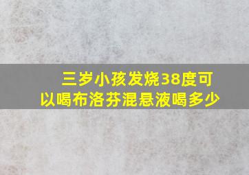 三岁小孩发烧38度可以喝布洛芬混悬液喝多少