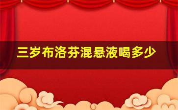 三岁布洛芬混悬液喝多少