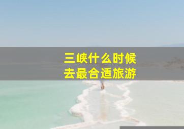 三峡什么时候去最合适旅游