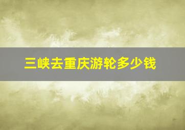 三峡去重庆游轮多少钱