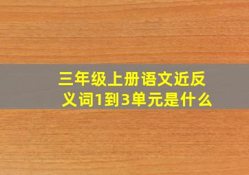 三年级上册语文近反义词1到3单元是什么