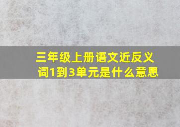 三年级上册语文近反义词1到3单元是什么意思