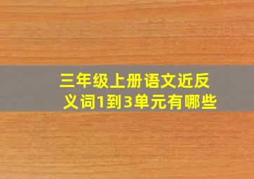 三年级上册语文近反义词1到3单元有哪些