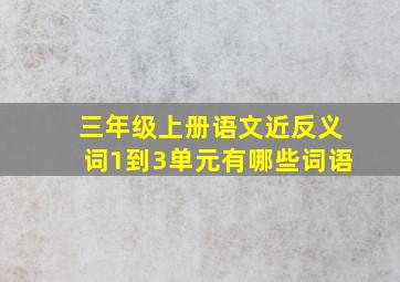 三年级上册语文近反义词1到3单元有哪些词语