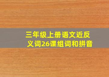 三年级上册语文近反义词26课组词和拼音