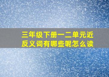 三年级下册一二单元近反义词有哪些呢怎么读