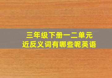 三年级下册一二单元近反义词有哪些呢英语