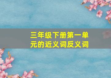 三年级下册第一单元的近义词反义词