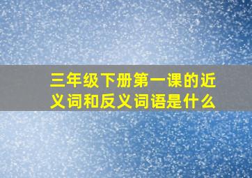 三年级下册第一课的近义词和反义词语是什么