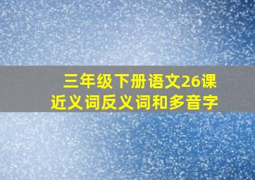 三年级下册语文26课近义词反义词和多音字