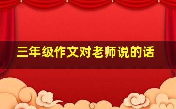 三年级作文对老师说的话