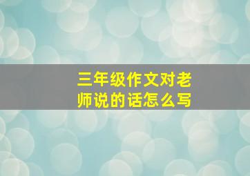 三年级作文对老师说的话怎么写