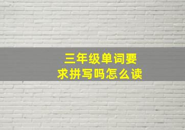 三年级单词要求拼写吗怎么读