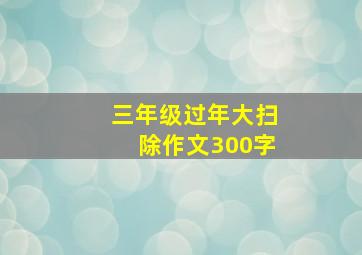 三年级过年大扫除作文300字