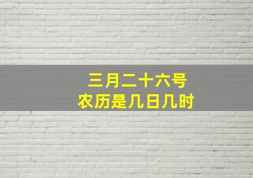 三月二十六号农历是几日几时