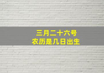 三月二十六号农历是几日出生