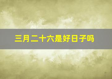 三月二十六是好日子吗