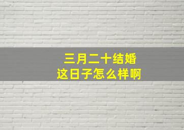 三月二十结婚这日子怎么样啊