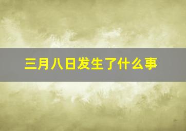 三月八日发生了什么事