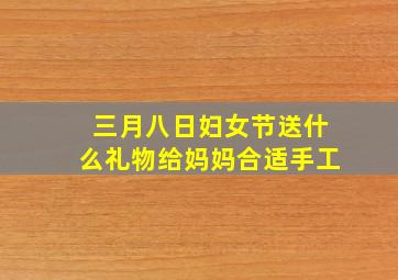 三月八日妇女节送什么礼物给妈妈合适手工