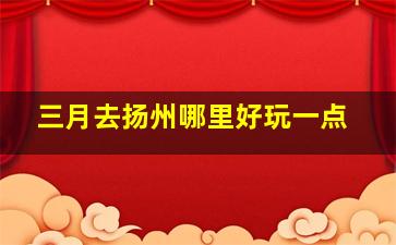 三月去扬州哪里好玩一点