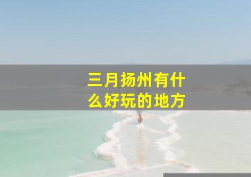 三月扬州有什么好玩的地方