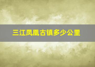 三江凤凰古镇多少公里