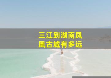 三江到湖南凤凰古城有多远