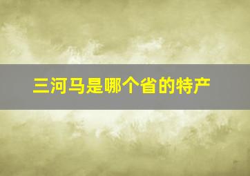 三河马是哪个省的特产