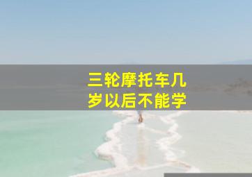 三轮摩托车几岁以后不能学