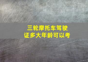 三轮摩托车驾驶证多大年龄可以考