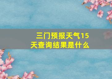 三门预报天气15天查询结果是什么