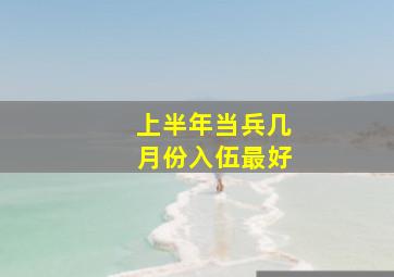 上半年当兵几月份入伍最好