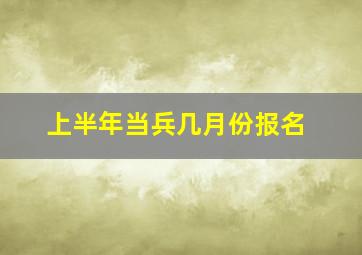 上半年当兵几月份报名