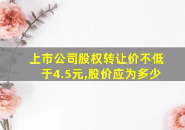 上市公司股权转让价不低于4.5元,股价应为多少