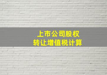 上市公司股权转让增值税计算