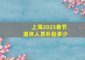 上海2025春节退休人员补贴多少