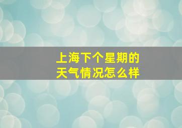 上海下个星期的天气情况怎么样