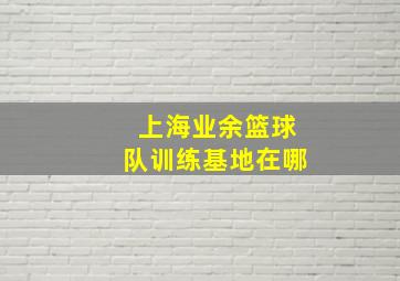 上海业余篮球队训练基地在哪