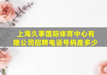 上海久事国际体育中心有限公司招聘电话号码是多少