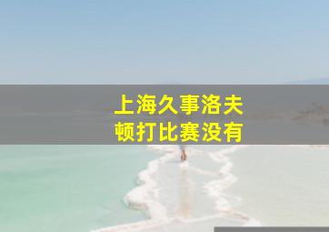 上海久事洛夫顿打比赛没有