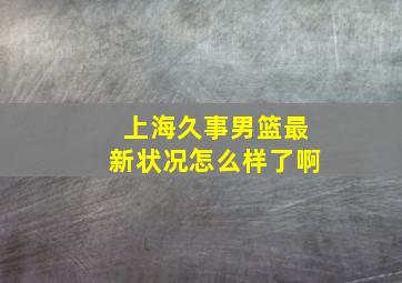 上海久事男篮最新状况怎么样了啊