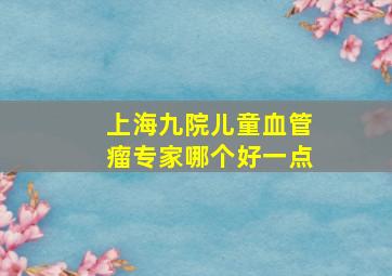 上海九院儿童血管瘤专家哪个好一点