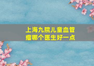 上海九院儿童血管瘤哪个医生好一点