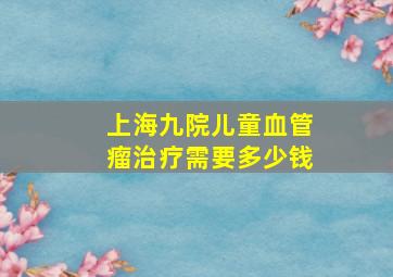 上海九院儿童血管瘤治疗需要多少钱